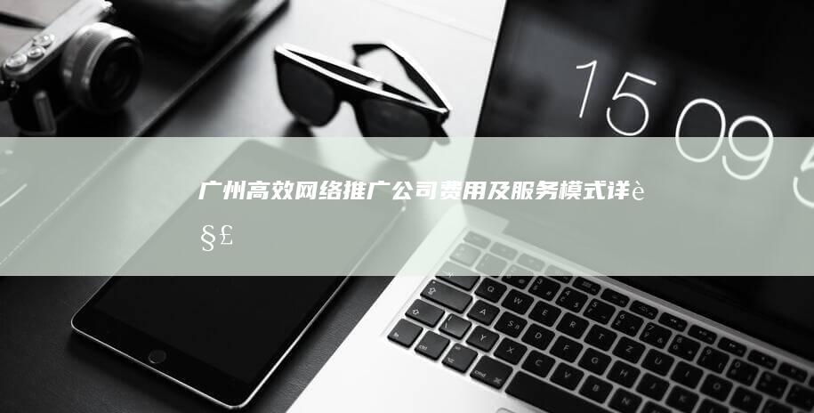 广州高效网络推广公司费用及服务模式详解