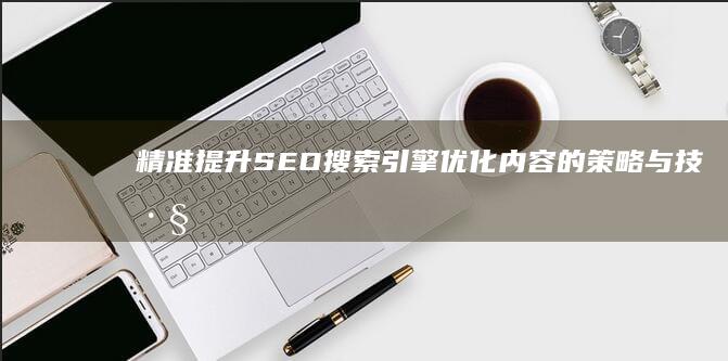 精准提升SEO搜索引擎优化内容的策略与技巧