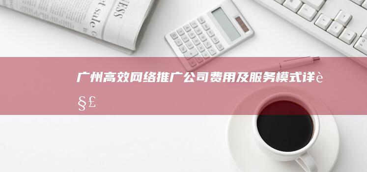 广州高效网络推广公司费用及服务模式详解